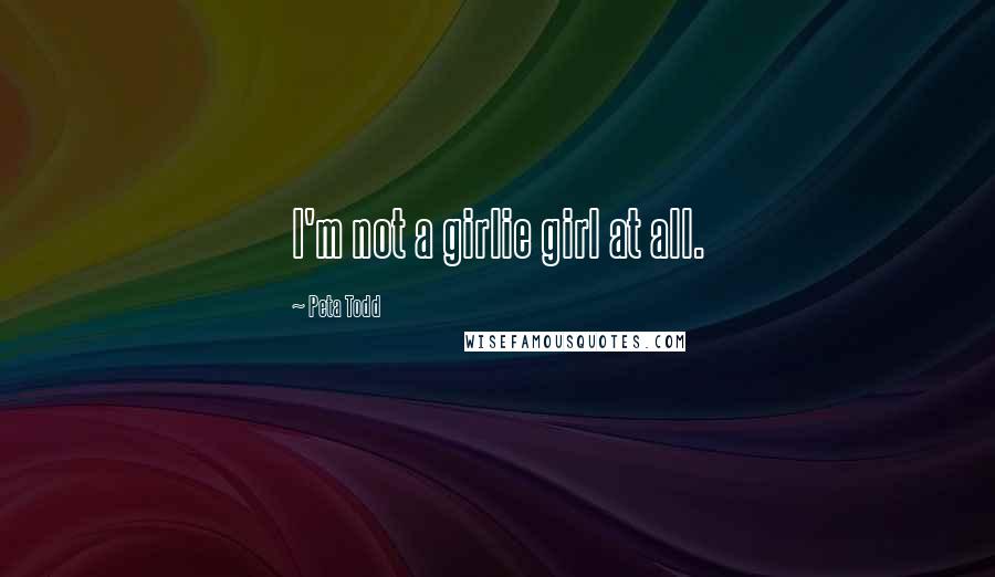 Peta Todd quotes: I'm not a girlie girl at all.