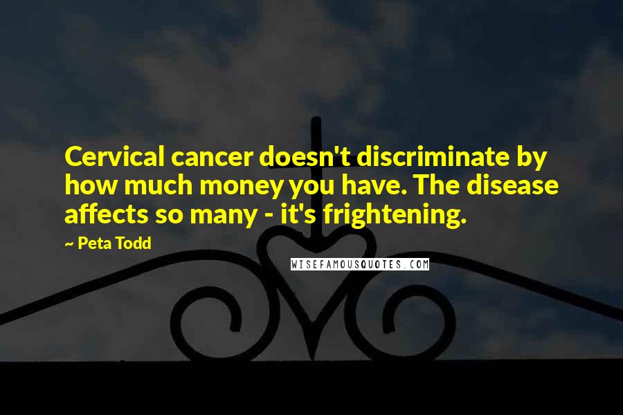 Peta Todd quotes: Cervical cancer doesn't discriminate by how much money you have. The disease affects so many - it's frightening.