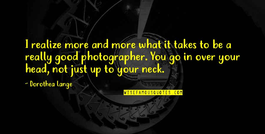 Peta Wilson Quotes By Dorothea Lange: I realize more and more what it takes Peta Wilson Quotes By Dorothea Lange: I realize more and more what it takes