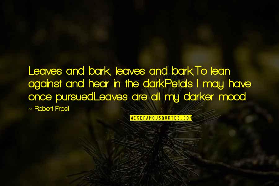 Petals Quotes By Robert Frost: Leaves and bark, leaves and bark,To lean against Petals Quotes By Robert Frost: Leaves and bark, leaves and bark,To lean against