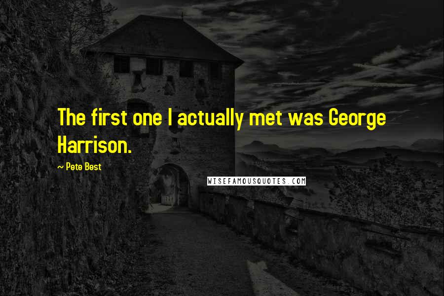 Pete Best quotes: The first one I actually met was George Harrison.