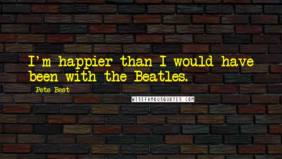 Pete Best quotes: I'm happier than I would have been with the Beatles.