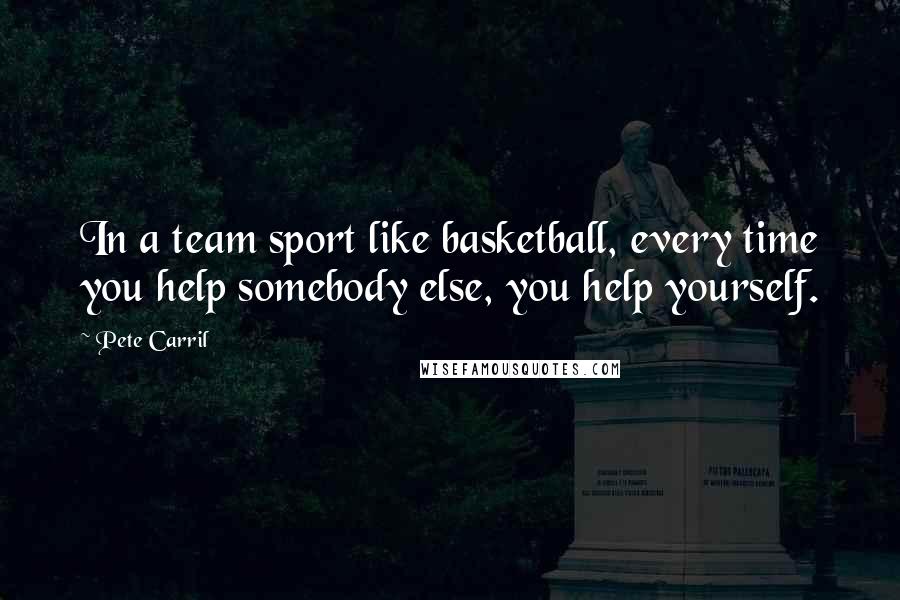 Pete Carril quotes: In a team sport like basketball, every time you help somebody else, you help yourself.