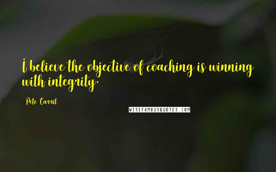 Pete Carril quotes: I believe the objective of coaching is winning with integrity.