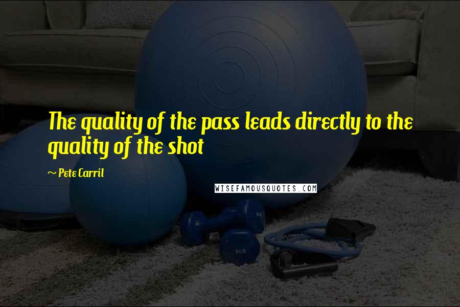 Pete Carril quotes: The quality of the pass leads directly to the quality of the shot