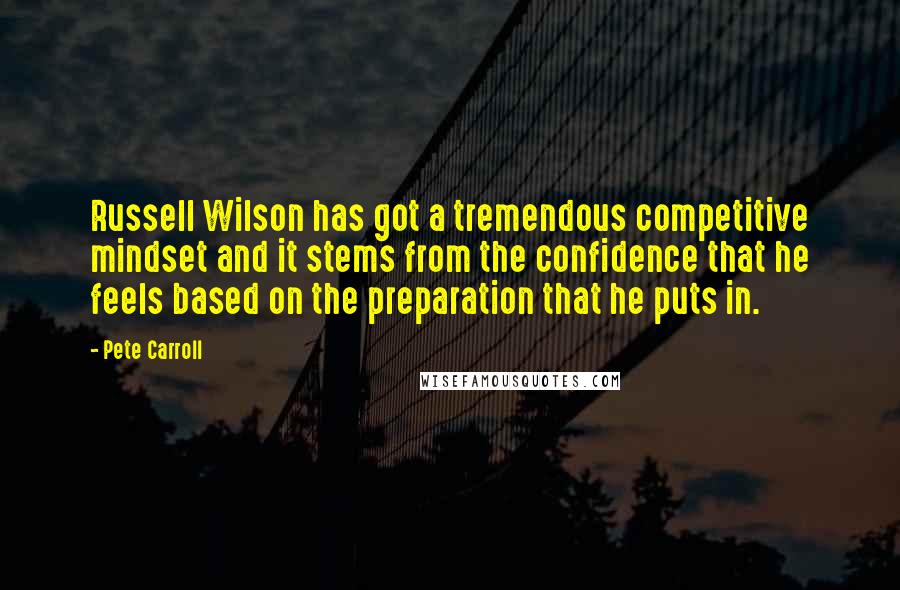 Pete Carroll quotes: Russell Wilson has got a tremendous competitive mindset and it stems from the confidence that he feels based on the preparation that he puts in.