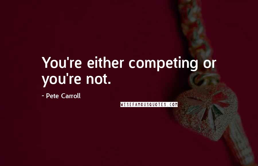 Pete Carroll quotes: You're either competing or you're not.