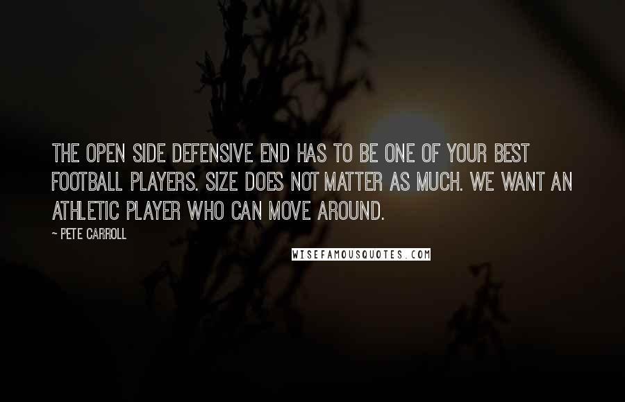 Pete Carroll quotes: The open side Defensive End has to be one of your best football players. Size does not matter as much. We want an athletic player who can move around.