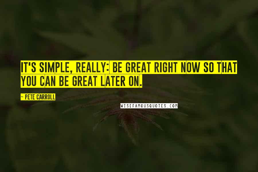 Pete Carroll quotes: It's simple, really: Be great right now so that you can be great later on.