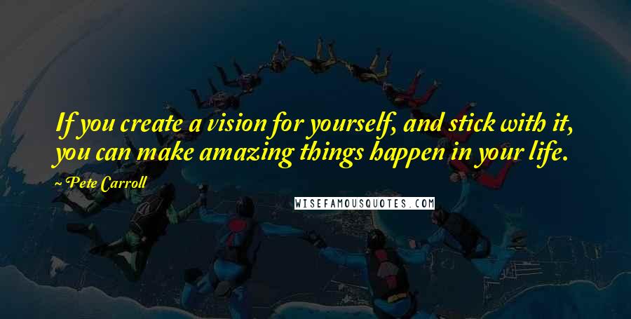 Pete Carroll quotes: If you create a vision for yourself, and stick with it, you can make amazing things happen in your life.