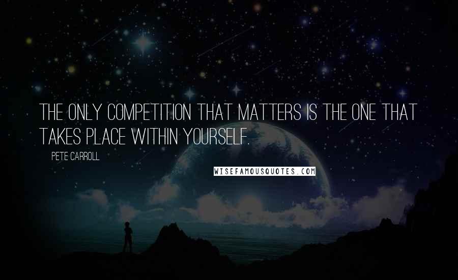 Pete Carroll quotes: The only competition that matters is the one that takes place within yourself.