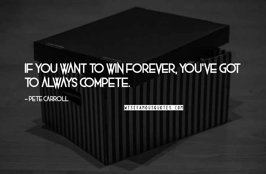 Pete Carroll quotes: If you want to win forever, you've got to ALWAYS COMPETE.