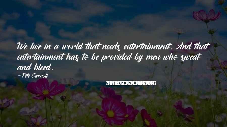 Pete Carroll quotes: We live in a world that needs entertainment. And that entertainment has to be provided by men who sweat and bleed.