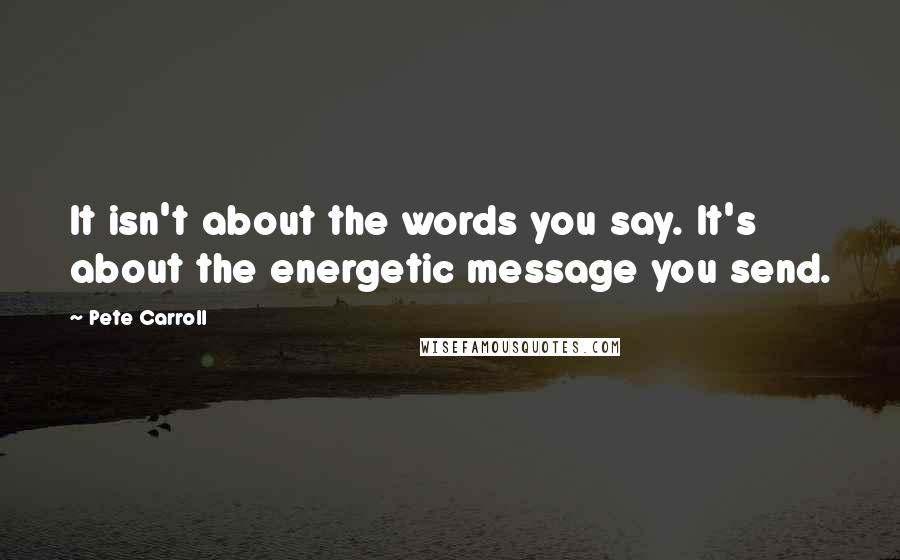 Pete Carroll quotes: It isn't about the words you say. It's about the energetic message you send.