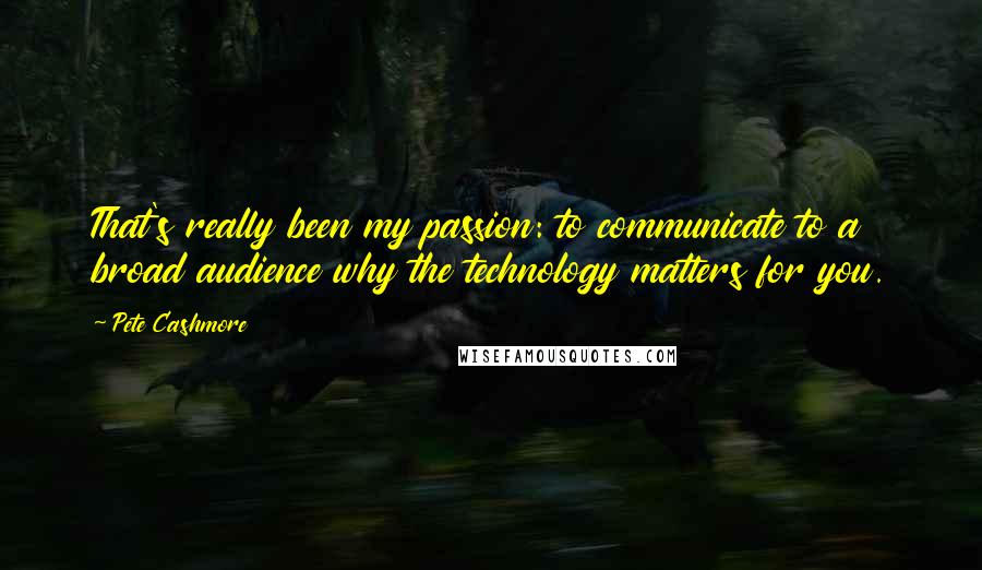 Pete Cashmore quotes: That's really been my passion: to communicate to a broad audience why the technology matters for you. Pete Cashmore quotes: That's really been my passion: to communicate to a broad audience why the technology matters for you.