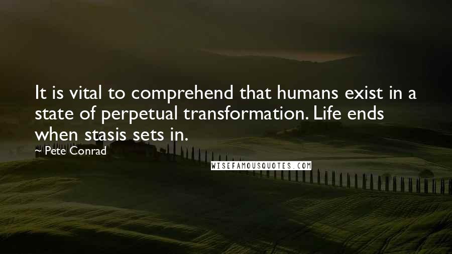 Pete Conrad quotes: It is vital to comprehend that humans exist in a state of perpetual transformation. Life ends when stasis sets in. Pete Conrad quotes: It is vital to comprehend that humans exist in a state of perpetual transformation. Life ends when stasis sets in.