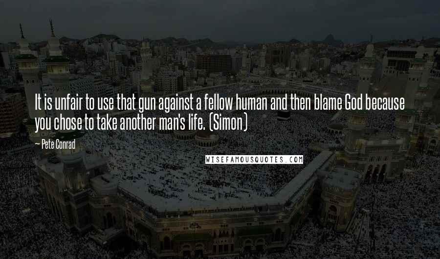 Pete Conrad quotes: It is unfair to use that gun against a fellow human and then blame God because you chose to take another man's life. (Simon) Pete Conrad quotes: It is unfair to use that gun against a fellow human and then blame God because you chose to take another man's life. (Simon)