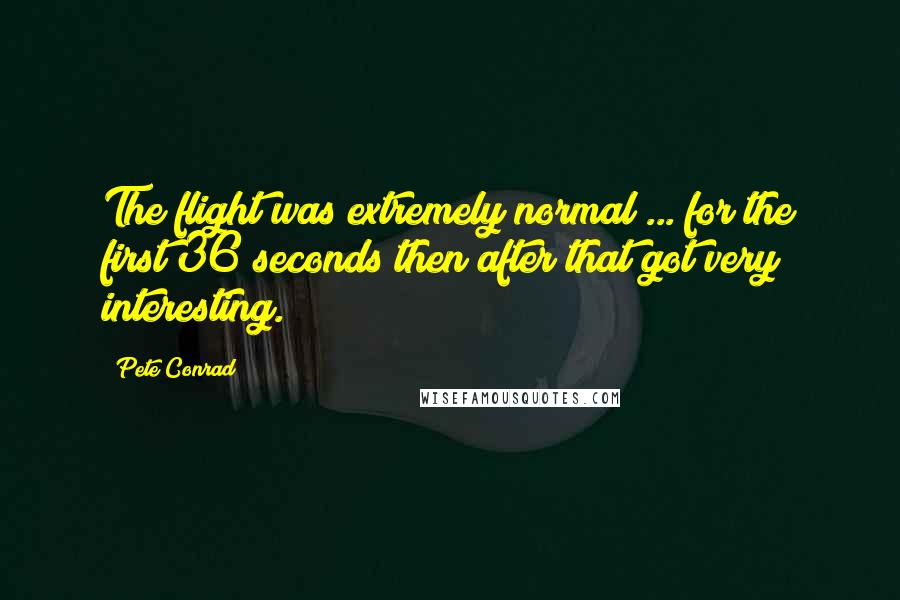 Pete Conrad quotes: The flight was extremely normal ... for the first 36 seconds then after that got very interesting.