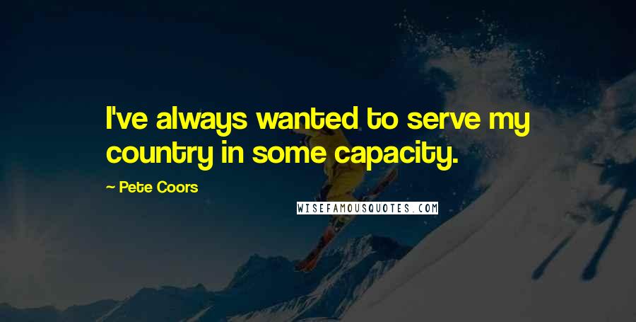 Pete Coors quotes: I've always wanted to serve my country in some capacity.