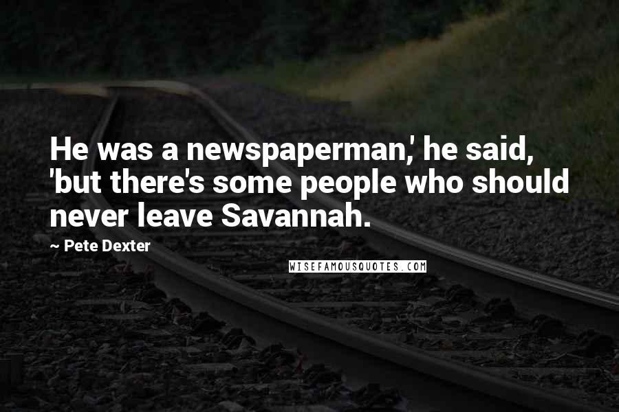 Pete Dexter quotes: He was a newspaperman,' he said, 'but there's some people who should never leave Savannah.