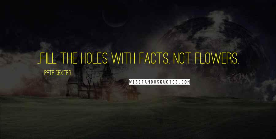 Pete Dexter quotes: ...fill the holes with facts, not flowers.