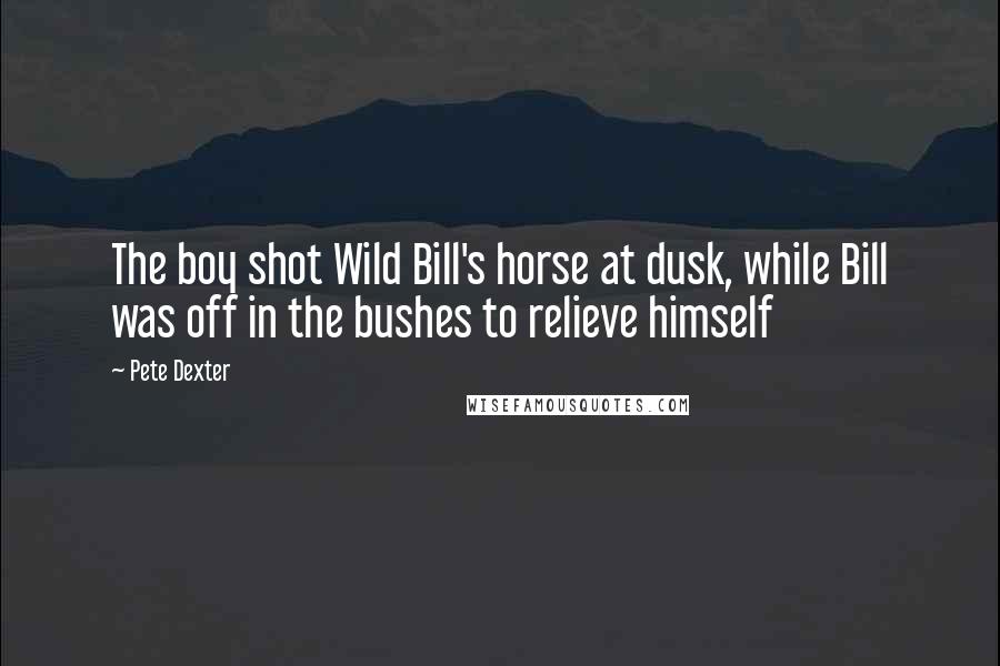 Pete Dexter quotes: The boy shot Wild Bill's horse at dusk, while Bill was off in the bushes to relieve himself