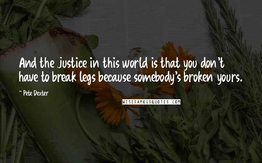 Pete Dexter quotes: And the justice in this world is that you don't have to break legs because somebody's broken yours.