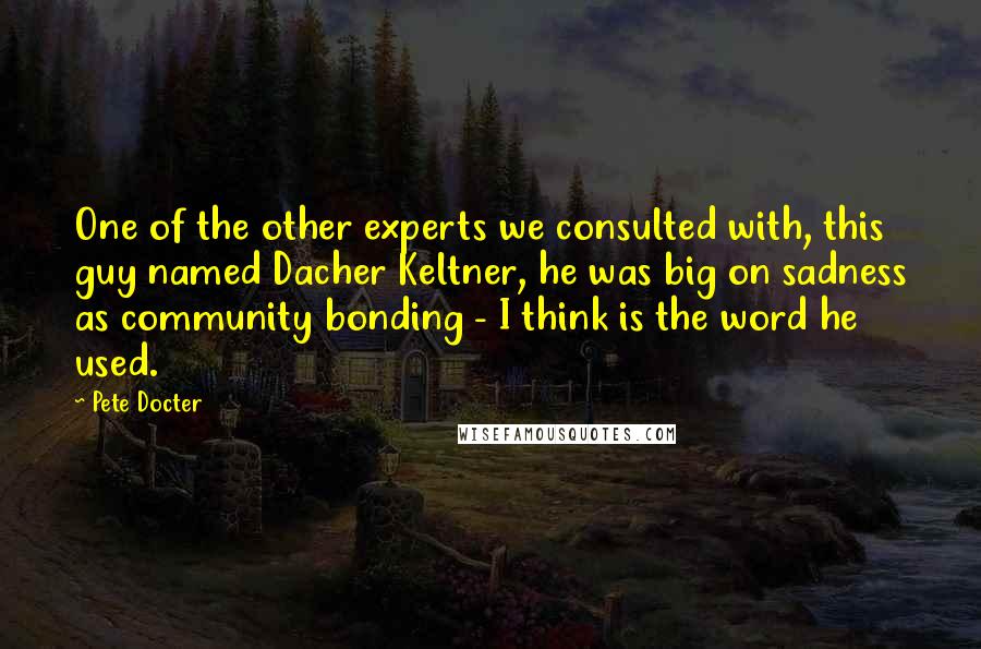 Pete Docter quotes: One of the other experts we consulted with, this guy named Dacher Keltner, he was big on sadness as community bonding - I think is the word he used.