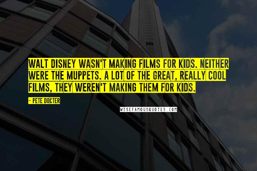 Pete Docter quotes: Walt Disney wasn't making films for kids. Neither were the Muppets. A lot of the great, really cool films, they weren't making them for kids.