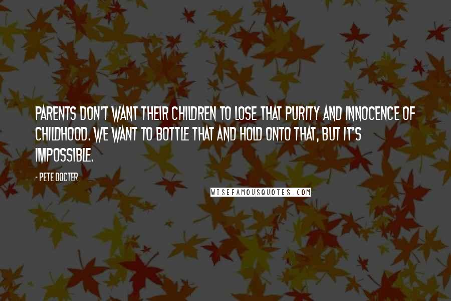 Pete Docter quotes: Parents don't want their children to lose that purity and innocence of childhood. We want to bottle that and hold onto that, but it's impossible.