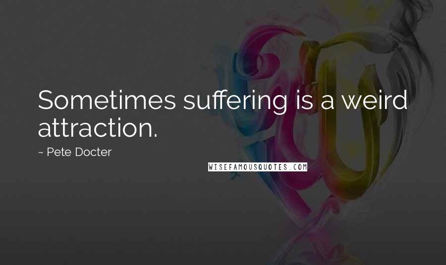 Pete Docter quotes: Sometimes suffering is a weird attraction.