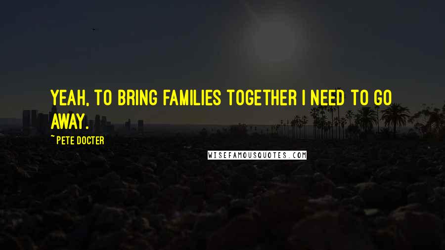 Pete Docter quotes: Yeah, to bring families together I need to go away.