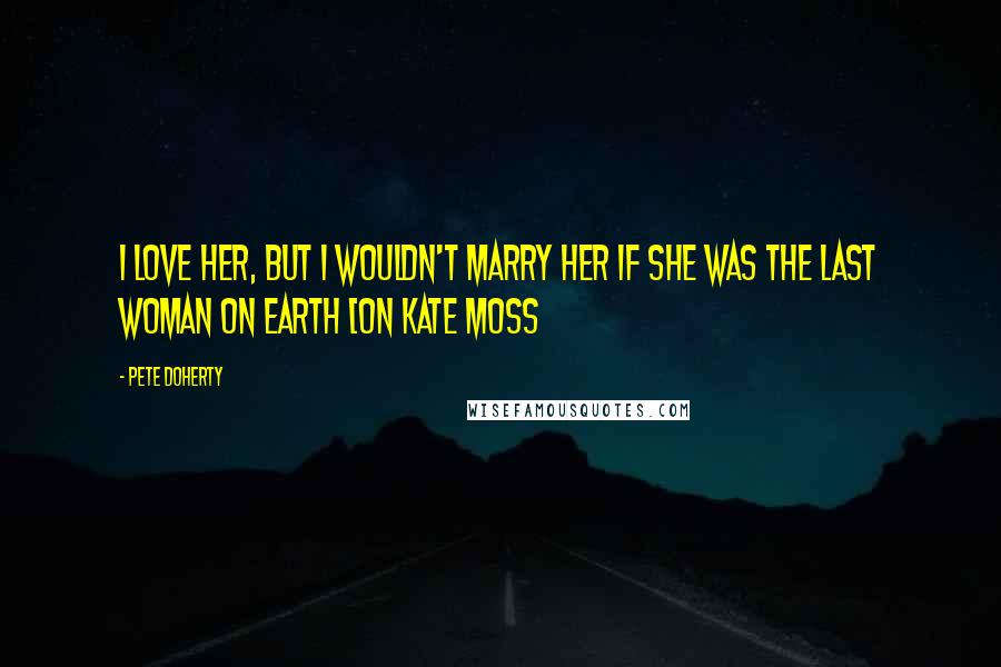Pete Doherty quotes: I love her, but I wouldn't marry her if she was the last woman on earth [on Kate Moss