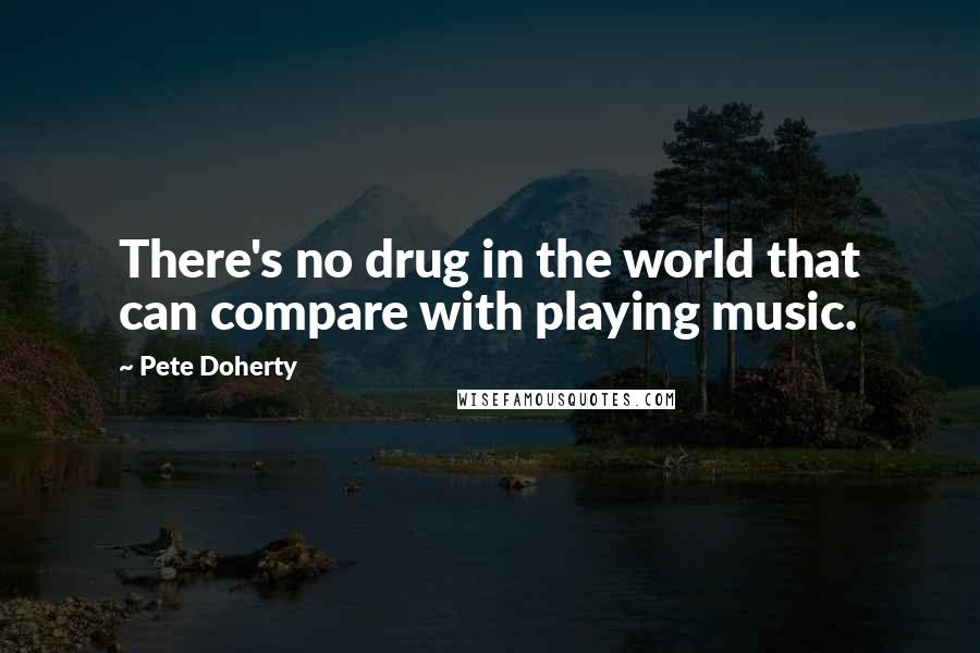 Pete Doherty quotes: There's no drug in the world that can compare with playing music.