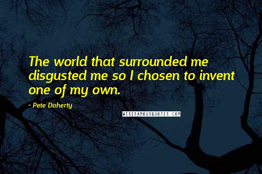 Pete Doherty quotes: The world that surrounded me disgusted me so I chosen to invent one of my own.