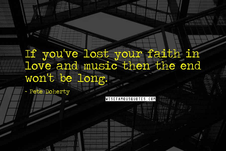 Pete Doherty quotes: If you've lost your faith in love and music then the end won't be long.