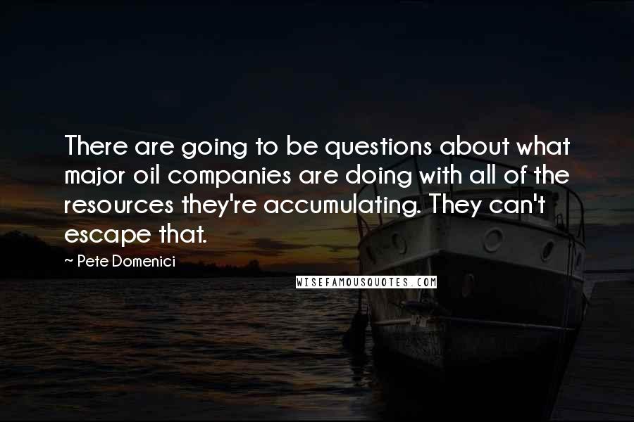 Pete Domenici quotes: There are going to be questions about what major oil companies are doing with all of the resources they're accumulating. They can't escape that.