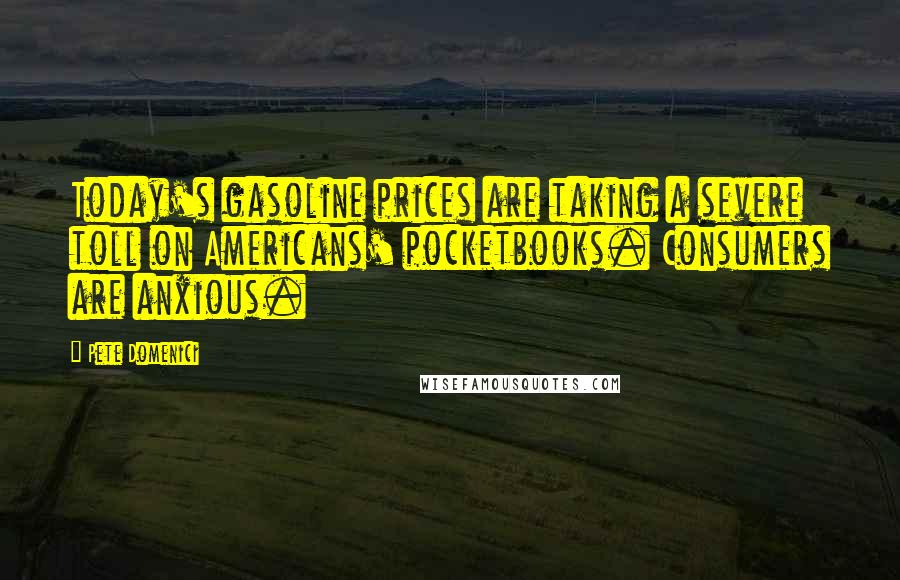 Pete Domenici quotes: Today's gasoline prices are taking a severe toll on Americans' pocketbooks. Consumers are anxious.