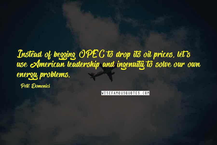 Pete Domenici quotes: Instead of begging OPEC to drop its oil prices, let's use American leadership and ingenuity to solve our own energy problems.