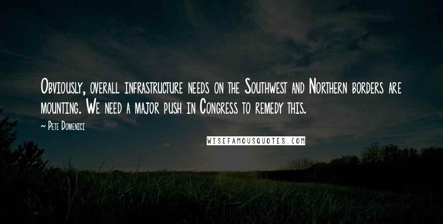 Pete Domenici quotes: Obviously, overall infrastructure needs on the Southwest and Northern borders are mounting. We need a major push in Congress to remedy this.