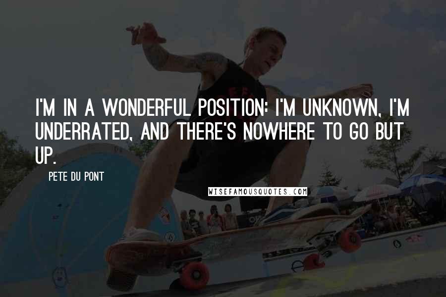 Pete Du Pont quotes: I'm in a wonderful position: I'm unknown, I'm underrated, and there's nowhere to go but up.