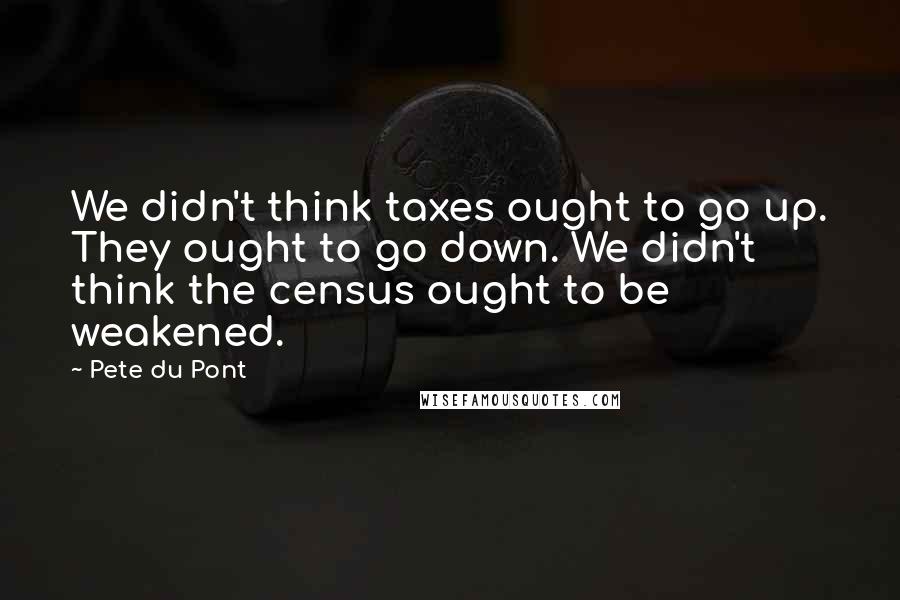 Pete Du Pont quotes: We didn't think taxes ought to go up. They ought to go down. We didn't think the census ought to be weakened. Pete Du Pont quotes: We didn't think taxes ought to go up. They ought to go down. We didn't think the census ought to be weakened.