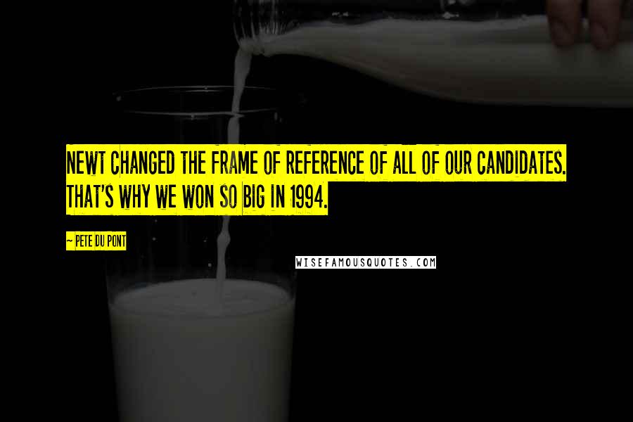 Pete Du Pont quotes: Newt changed the frame of reference of all of our candidates. That's why we won so big in 1994.