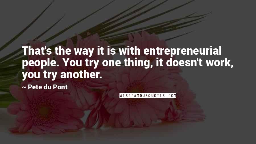 Pete Du Pont quotes: That's the way it is with entrepreneurial people. You try one thing, it doesn't work, you try another. Pete Du Pont quotes: That's the way it is with entrepreneurial people. You try one thing, it doesn't work, you try another.