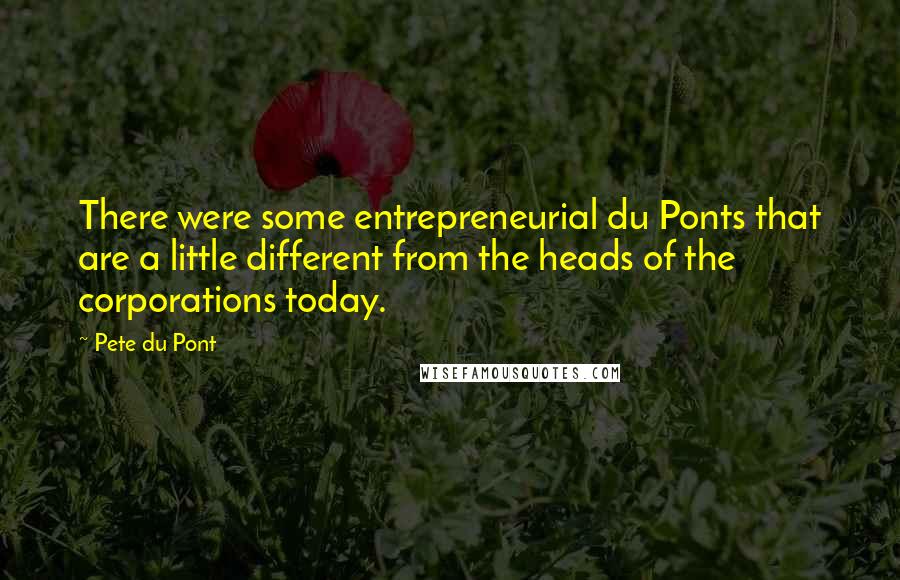 Pete Du Pont quotes: There were some entrepreneurial du Ponts that are a little different from the heads of the corporations today. Pete Du Pont quotes: There were some entrepreneurial du Ponts that are a little different from the heads of the corporations today.