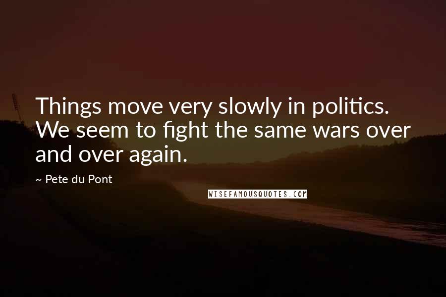 Pete Du Pont quotes: Things move very slowly in politics. We seem to fight the same wars over and over again.