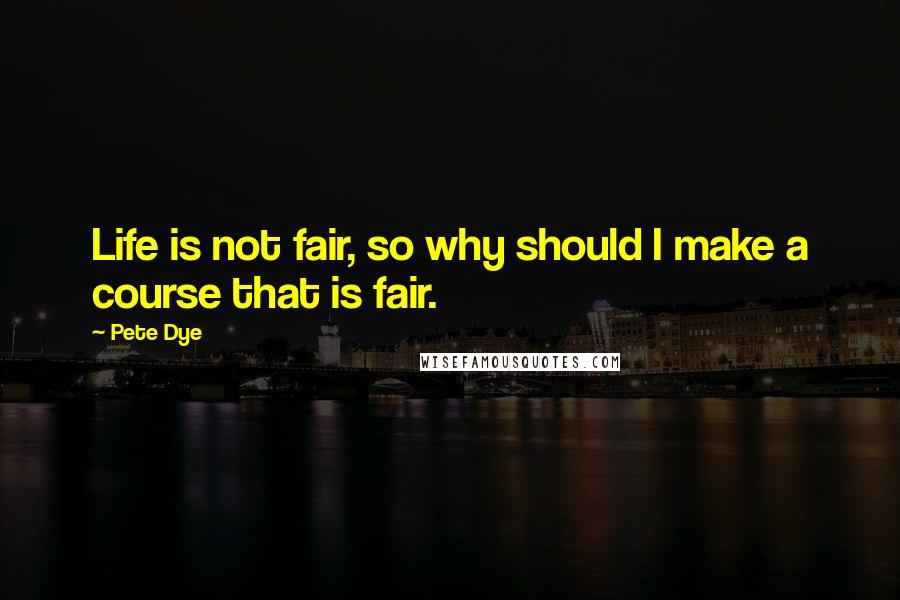 Pete Dye quotes: Life is not fair, so why should I make a course that is fair.