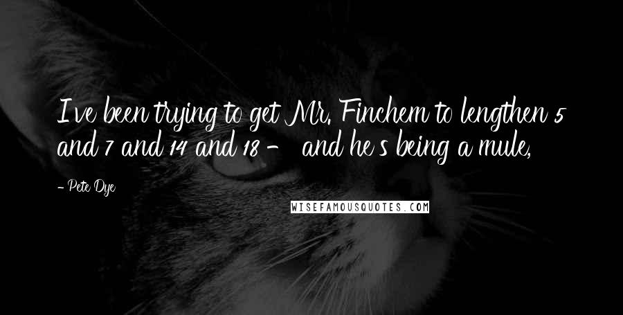 Pete Dye quotes: I've been trying to get Mr. Finchem to lengthen 5 and 7 and 14 and 18 - and he's being a mule,