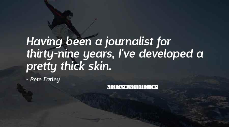 Pete Earley quotes: Having been a journalist for thirty-nine years, I've developed a pretty thick skin.