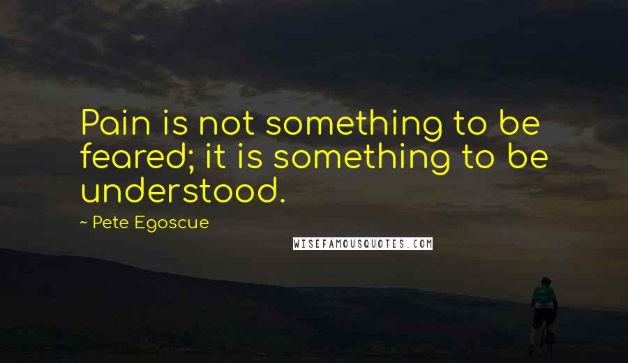 Pete Egoscue quotes: Pain is not something to be feared; it is something to be understood.